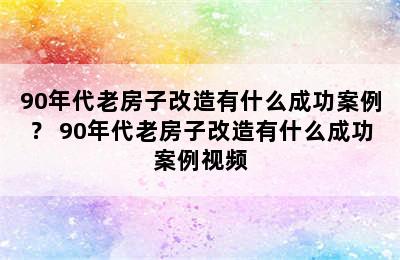 90年代老房子改造有什么成功案例？ 90年代老房子改造有什么成功案例视频